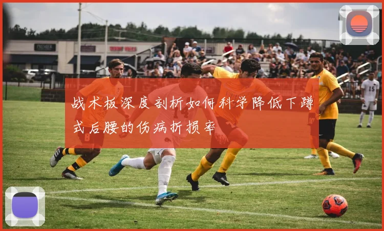 战术板深度剖析如何科学降低下蹲式后腰的伤病折损率