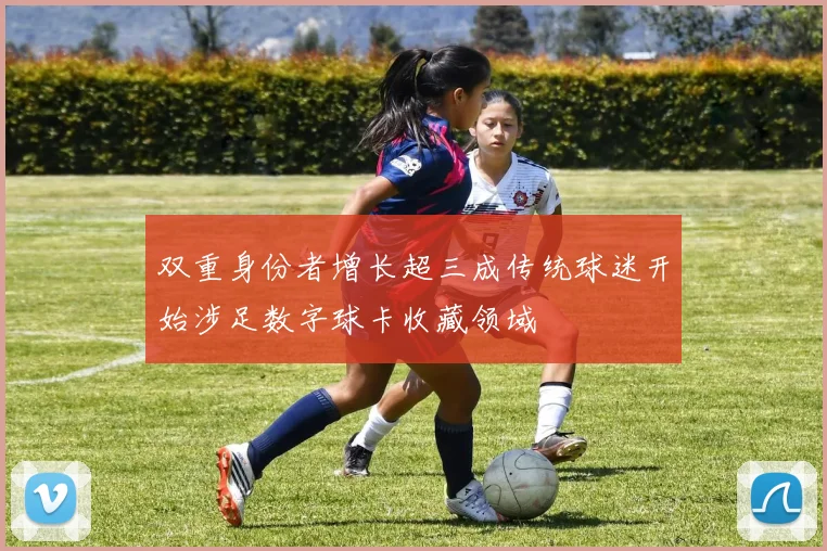 双重身份者增长超三成传统球迷开始涉足数字球卡收藏领域