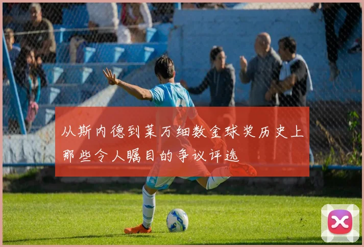 从斯内德到莱万细数金球奖历史上那些令人瞩目的争议评选