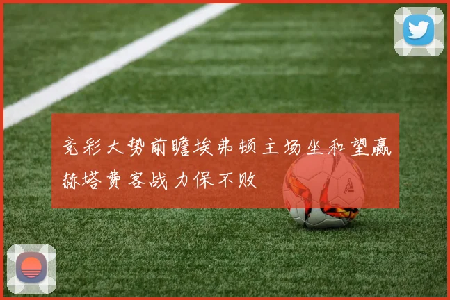 竞彩大势前瞻埃弗顿主场坐和望赢赫塔费客战力保不败