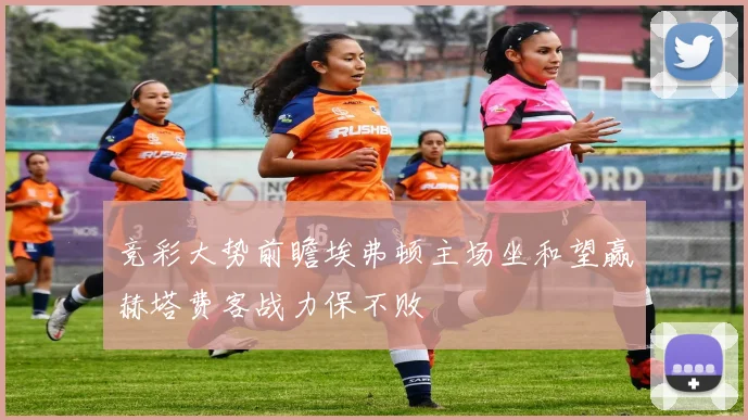 竞彩大势前瞻埃弗顿主场坐和望赢赫塔费客战力保不败